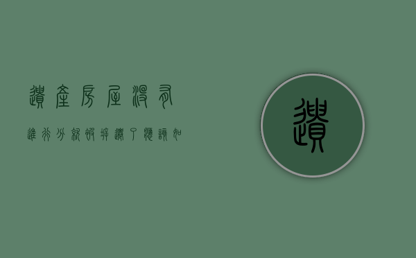 遗产房屋没有进行分就被拆迁了应该如何处理（遗产没有分配怎么处理）