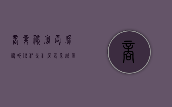 商业秘密受保护的条件是什么（商业秘密受保护的时效范围是）
