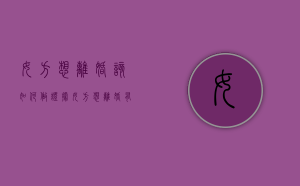 女方想离婚该如何做证据（女方想离婚有什么办法）