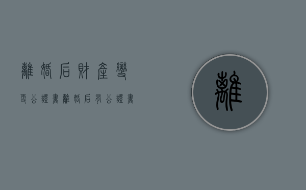 离婚后财产变更公证书（离婚后有公证书可以直接过户吗）