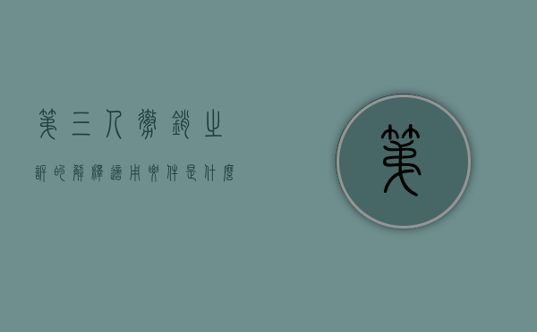 第三人撤销之诉的解释适用要件是什么内容和权利(第三人撤销之诉及其适用) 第三人撤销之诉的解释适用要件是什么内容和权利(第三人撤销之诉及其适用)