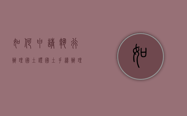 如何申请执行办理国土证（国土手续办理）