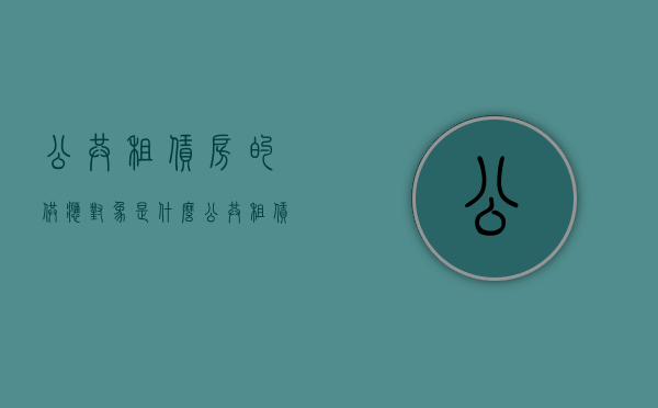 公共租赁房的供应对象是什么（公共租赁住房面向）