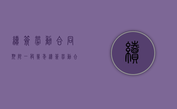 续签劳动合同期限一般几年（续签劳动合同期限规定）