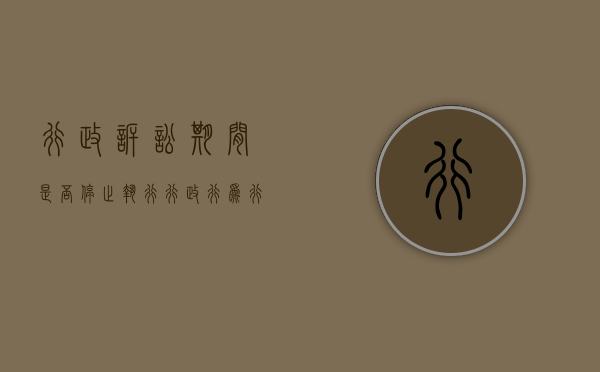 行政诉讼期间是否停止执行行政行为（行政诉讼期间是否停止执行申请）