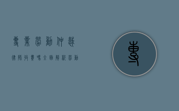 专业劳动仲裁律师收费吗？全面解析劳动仲裁律师的费用问题