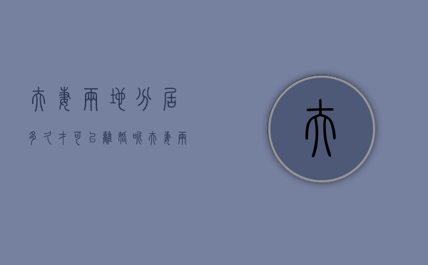 夫妻两地分居多久才可以离婚呢（夫妻两地分居多长时间可以离婚）