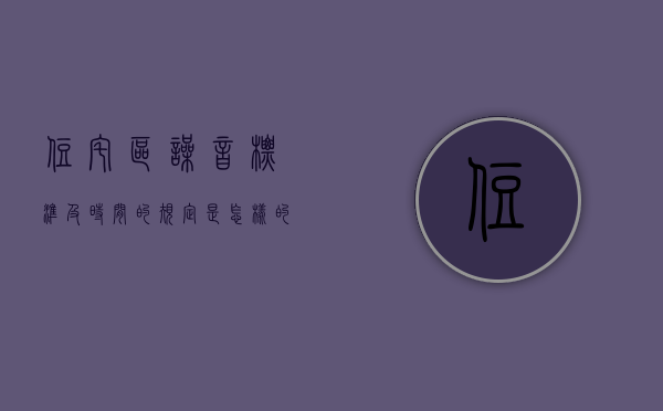 住宅区噪音标准及时间的规定是怎样的？（住宅区的噪音标准）