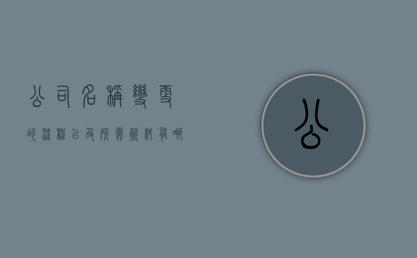 公司名称变更的流程以及所需资料有哪些（公司名称变更什么流程办理）