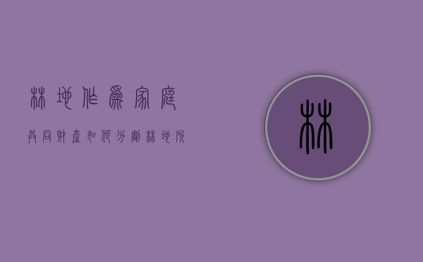 林地作为家庭共同财产如何分割（林地所有权权利人是什么）