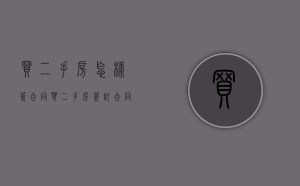 买二手房怎样签合同（买二手房签订合同需要注意什么）