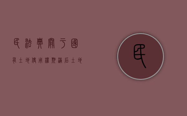 民法典关于国有土地使用权期满后土地是否收回的规定（民法典关于国有土地使用权自动续期）