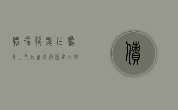 债权转让后担保人是否继续承担责任（债权转让担保责任是否免除）