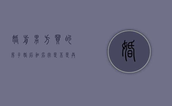 婚前男方买的房子婚后加名字是不是共同财产（婚前男方买的房子婚后加女方名字有用吗）