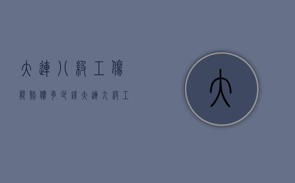 大连八级工伤能赔偿多少钱（大连九级工伤赔偿标准2022有多少钱）