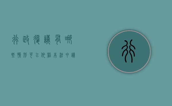行政复议有哪些情形可以依照本法申请行政复议（根据行政复议法规定行政复议范围）