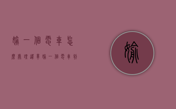 偷一个电车怎么处理违章(偷一个电车判刑多少年) 偷一个电车怎么处理违章(偷一个电车判刑多少年)