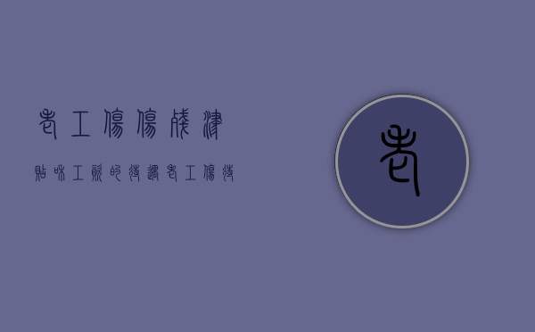 老工伤伤残津贴和工资的待遇（老工伤待遇的最新政策）