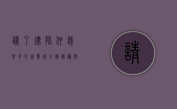 请了律师仲裁要多少钱费用？全面解读与影响因素