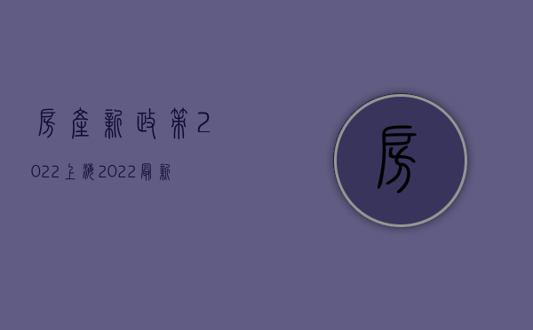 房产新政策2022上海（2022最新房产政策）