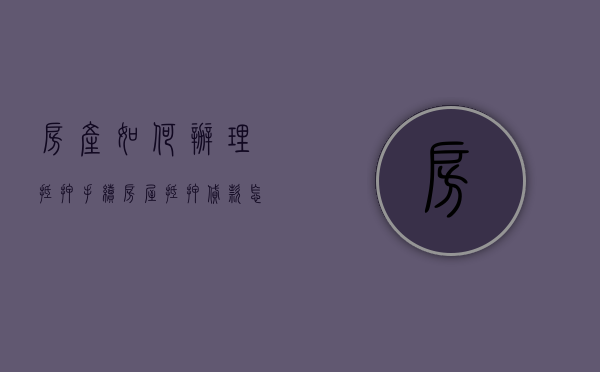 房产如何办理抵押手续（房屋抵押贷款怎么办理）