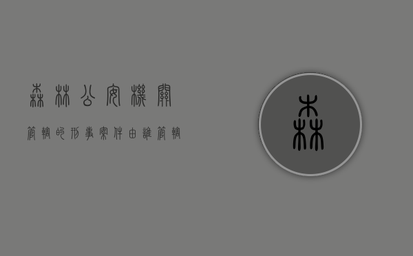 森林公安机关管辖的刑事案件由谁管辖（森林公安机关管辖的刑事案件包括）