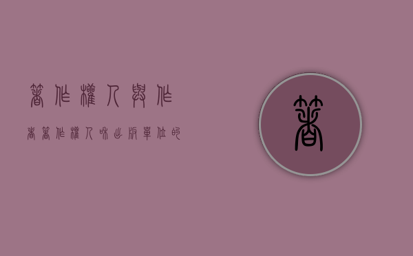 著作权人与作者（著作权人和出版单位的区别）