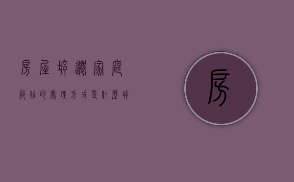 房屋拆迁家庭纠纷的处理方式是什么？（拆迁家庭纠纷怎么解决）