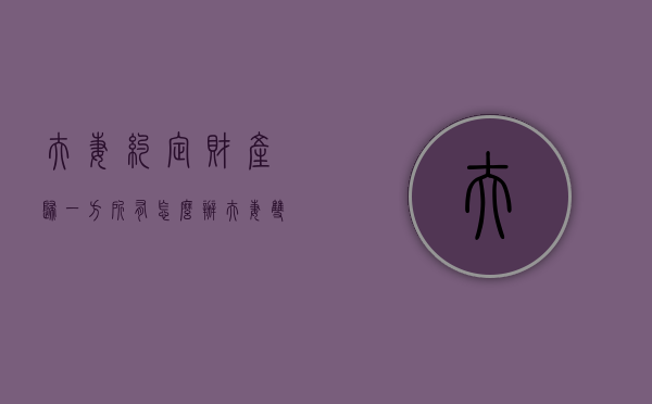 夫妻约定财产归一方所有怎么办（夫妻双方约定财产归一方所有）