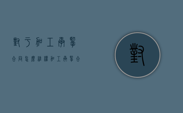 对于加工承揽合同怎么维权（加工承揽合同受法律保护吗）