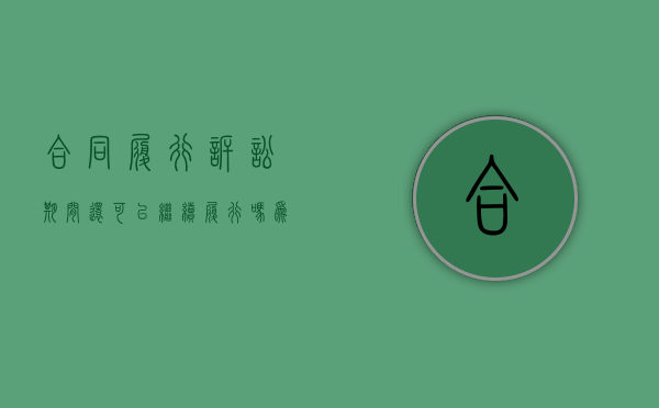 合同履行诉讼期间还可以继续履行吗为什么（起诉合同继续履行）