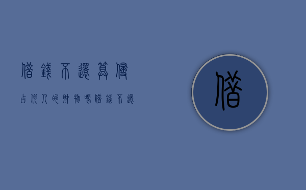 借钱不还算侵占他人的财物吗（借钱不还算侵占他人的财物吗）