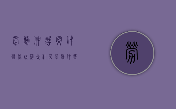 劳动仲裁案件证据规则是什么（劳动仲裁证据材料有哪些）