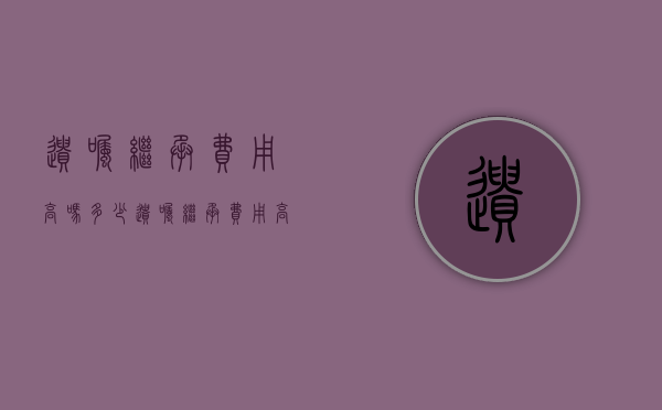 遗嘱继承费用高吗多少（遗嘱继承费用高吗合法吗）