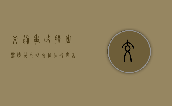交通事故损害赔偿涉及的两个法律关系有哪些 交通事故损害赔偿涉及的两个法律关系有哪些