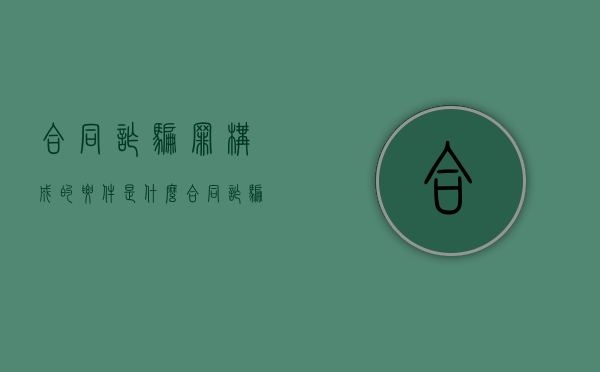 合同诈骗罪构成的要件是什么（合同诈骗罪的合同界定条件）