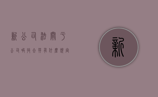 新《公司法》关于公司吸收合并有什么规定（公司法吸收合并法律规定）