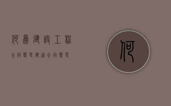 何为建设工程合同变更（建造合同变更）