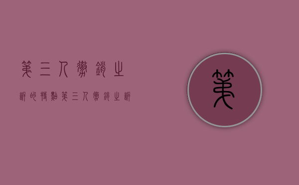 第三人撤销之诉的特点（第三人撤销之诉撤销的是什么）