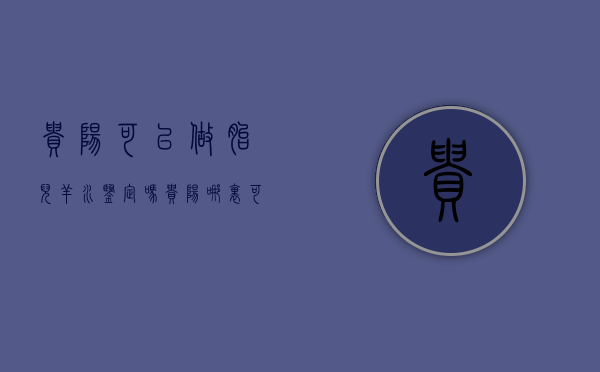 贵阳可以做胎儿羊水鉴定吗（贵阳哪里可以做胎儿检查）