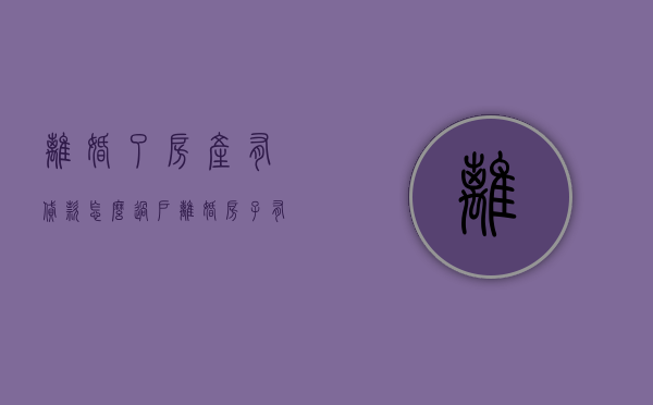 离婚了房产有贷款怎么过户（离婚房子有贷款怎么办理过户流程图）
