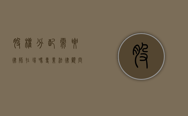 股权分配需要律师在场吗？专业法律顾问的重要性解析