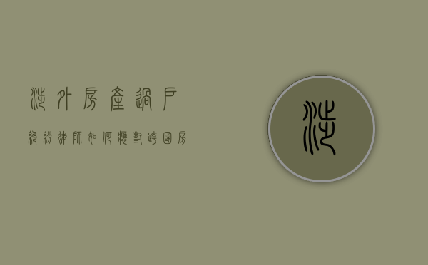 涉外房产过户纠纷律师，如何应对跨国房产交易中的法律挑战？
