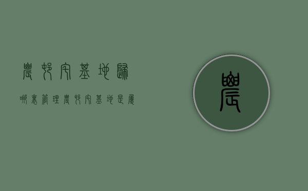 农村宅基地归哪里管理（农村宅基地是属于哪个部门管）