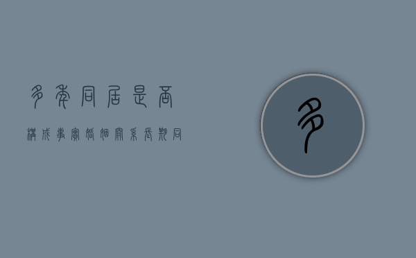 多年同居是否构成事实婚姻关系（长期同居犯法吗）