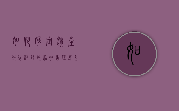 如何确定遗产纠纷诉讼的原被告,住房公积金可以继承吗（遗产住房公积金怎么分配）
