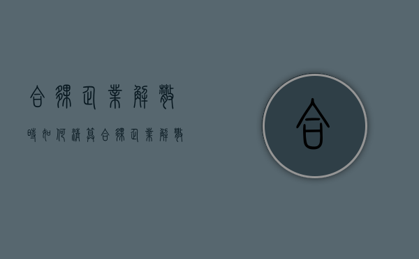 合伙企业解散时如何清算（合伙企业解散后应当进行清算,并通知和公告债权人）