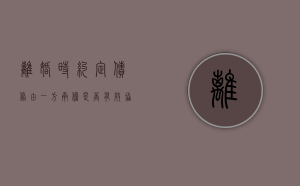 离婚时约定债务由一方承担是否有效（协议离婚债务归一方怎么写）