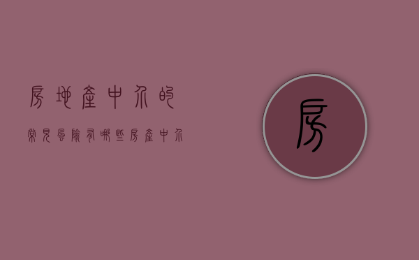 房地产中介的常见风险有哪些（房产中介遇到的风险及措施）