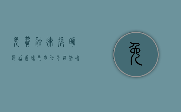 免费法律援助电话号码是多少？（免费法律援助咨询24小时在线）